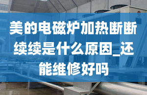 美的电磁炉加热断断续续是什么原因_还能维修好吗