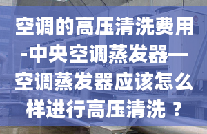 空调的高压清洗费用-中央空调蒸发器—空调蒸发器应该怎么样进行高压清洗 ？