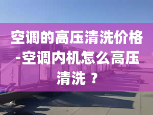 空调的高压清洗价格-空调内机怎么高压清洗 ？