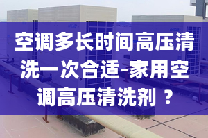 空调多长时间高压清洗一次合适-家用空调高压清洗剂 ？