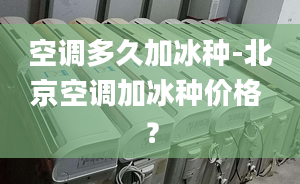 空调多久加冰种-北京空调加冰种价格 ？