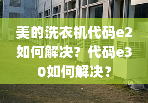 美的洗衣机代码e2如何解决？代码e30如何解决？