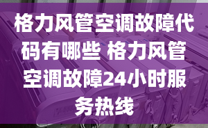 格力风管空调故障代码有哪些 格力风管空调故障24小时服务热线