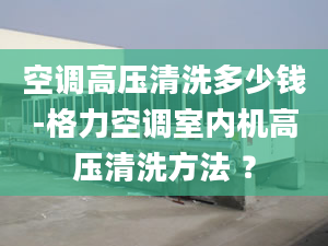 空调高压清洗多少钱-格力空调室内机高压清洗方法 ？