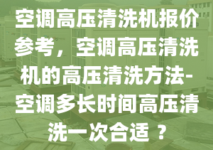 空调高压清洗机报价参考，空调高压清洗机的高压清洗方法-空调多长时间高压清洗一次合适 ？