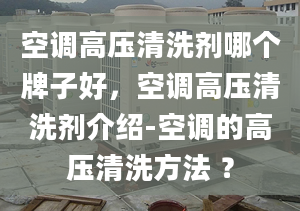 空调高压清洗剂哪个牌子好，空调高压清洗剂介绍-空调的高压清洗方法 ？