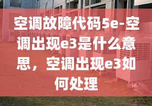 空调故障代码5e-空调出现e3是什么意思，空调出现e3如何处理