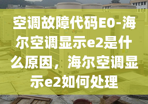 空调故障代码E0-海尔空调显示e2是什么原因，海尔空调显示e2如何处理