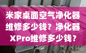 米家桌面空气净化器维修多少钱？净化器XPro维修多少钱？