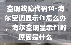 空调故障代码f4-海尔空调显示f1怎么办，海尔空调显示f1的原因是什么