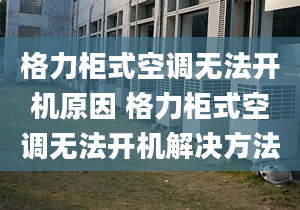 格力柜式空调无法开机原因 格力柜式空调无法开机解决方法