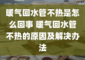 暖气回水管不热是怎么回事 暖气回水管不热的原因及解决办法