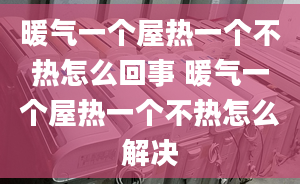 暖气一个屋热一个不热怎么回事 暖气一个屋热一个不热怎么解决