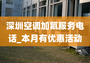 深圳空调加氟服务电话_本月有优惠活动