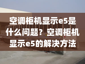 空调柜机显示e5是什么问题？空调柜机显示e5的解决方法