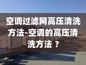 空调过滤网高压清洗方法-空调的高压清洗方法 ？