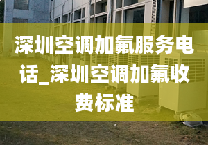 深圳空调加氟服务电话_深圳空调加氟收费标准