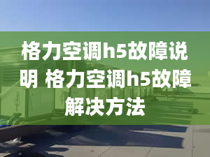 格力空调h5故障说明 格力空调h5故障解决方法