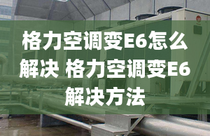 格力空调变E6怎么解决 格力空调变E6解决方法