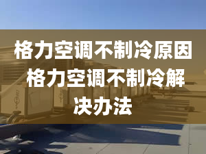 格力空调不制冷原因 格力空调不制冷解决办法