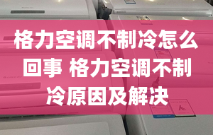 格力空调不制冷怎么回事 格力空调不制冷原因及解决