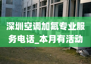 深圳空调加氟专业服务电话_本月有活动