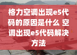 格力空调出现e5代码的原因是什么 空调出现e5代码解决方法