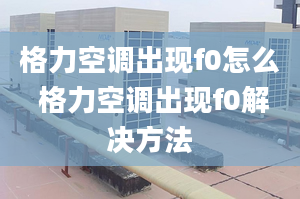 格力空调出现f0怎么 格力空调出现f0解决方法