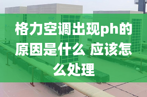 格力空调出现ph的原因是什么 应该怎么处理