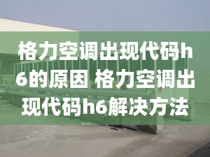 格力空调出现代码h6的原因 格力空调出现代码h6解决方法