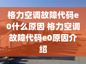 格力空调故障代码e0什么原因 格力空调故障代码e0原因介绍