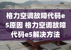 格力空调故障代码e5原因 格力空调故障代码e5解决方法