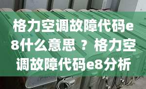 格力空调故障代码e8什么意思 ？格力空调故障代码e8分析