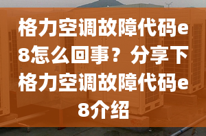 格力空调故障代码e8怎么回事？分享下格力空调故障代码e8介绍