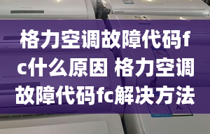 格力空调故障代码fc什么原因 格力空调故障代码fc解决方法