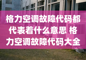 格力空调故障代码都代表着什么意思 格力空调故障代码大全