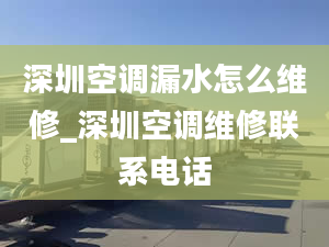 深圳空调漏水怎么维修_深圳空调维修联系电话