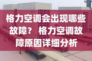 格力空调会出现哪些故障？ 格力空调故障原因详细分析