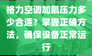 格力空调加氟压力多少合适？掌握正确方法，确保设备正常运行