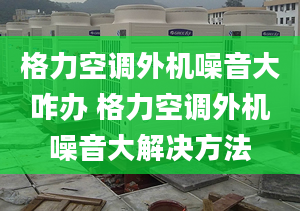 格力空调外机噪音大咋办 格力空调外机噪音大解决方法