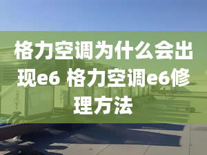 格力空调为什么会出现e6 格力空调e6修理方法