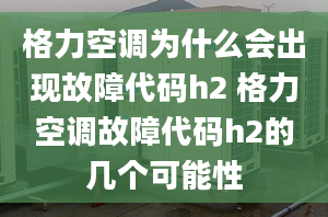 格力空调为什么会出现故障代码h2 格力空调故障代码h2的几个可能性