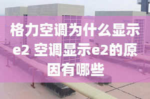 格力空调为什么显示e2 空调显示e2的原因有哪些