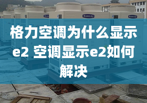 格力空调为什么显示e2 空调显示e2如何解决