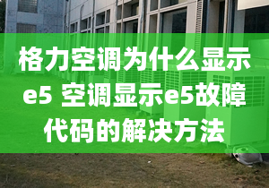 格力空调为什么显示e5 空调显示e5故障代码的解决方法