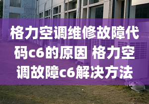 格力空调维修故障代码c6的原因 格力空调故障c6解决方法