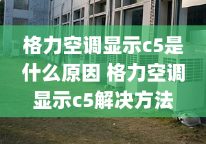 格力空调显示c5是什么原因 格力空调显示c5解决方法