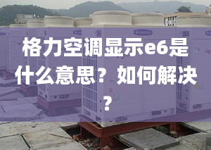 格力空调显示e6是什么意思？如何解决？