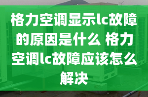 格力空调显示lc故障的原因是什么 格力空调lc故障应该怎么解决