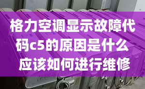 格力空调显示故障代码c5的原因是什么 应该如何进行维修